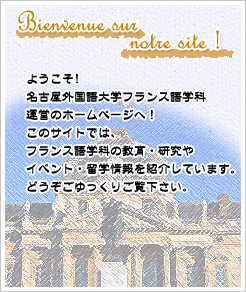 Bienvenue sur　 notre site !  ようこそ！名古屋外国語大学フランス語学科運営のホームページへ！このサイトでは、フランス語学科の教育・研究やイベント・留学情報を紹介しています。どうぞゆっくりご覧下さい。
